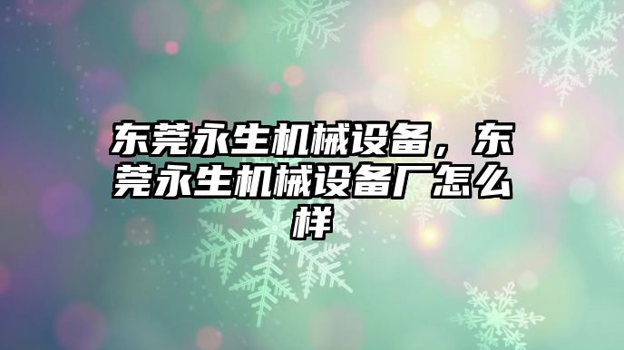 東莞永生機(jī)械設(shè)備，東莞永生機(jī)械設(shè)備廠怎么樣