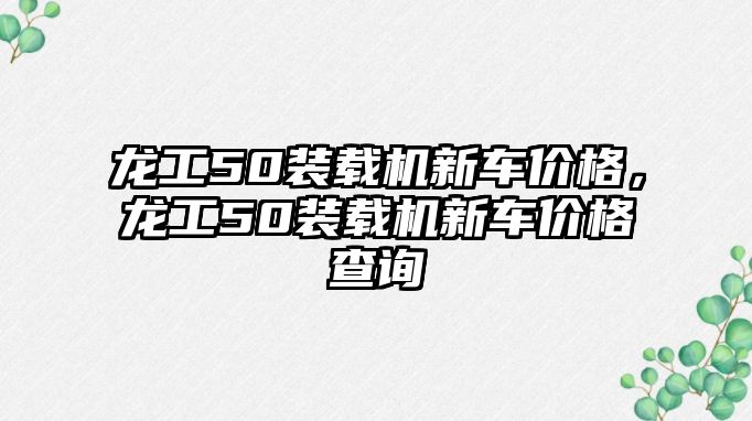 龍工50裝載機新車價格，龍工50裝載機新車價格查詢