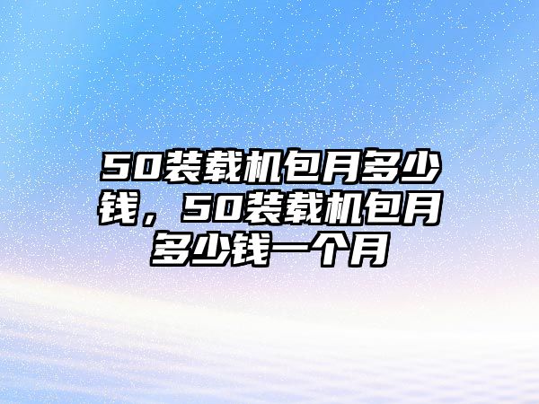 50裝載機包月多少錢，50裝載機包月多少錢一個月