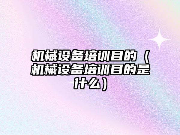 機械設備培訓目的（機械設備培訓目的是什么）