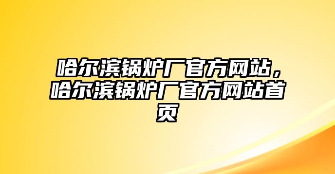 哈爾濱鍋爐廠官方網(wǎng)站，哈爾濱鍋爐廠官方網(wǎng)站首頁