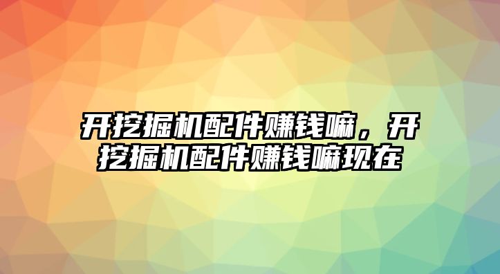 開挖掘機配件賺錢嘛，開挖掘機配件賺錢嘛現(xiàn)在