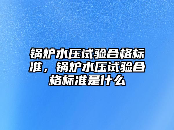 鍋爐水壓試驗合格標準，鍋爐水壓試驗合格標準是什么