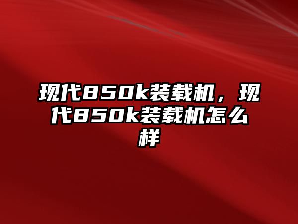 現(xiàn)代850k裝載機(jī)，現(xiàn)代850k裝載機(jī)怎么樣