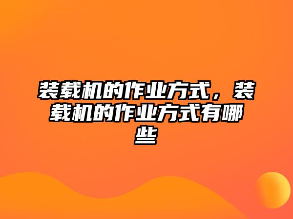 裝載機(jī)的作業(yè)方式，裝載機(jī)的作業(yè)方式有哪些