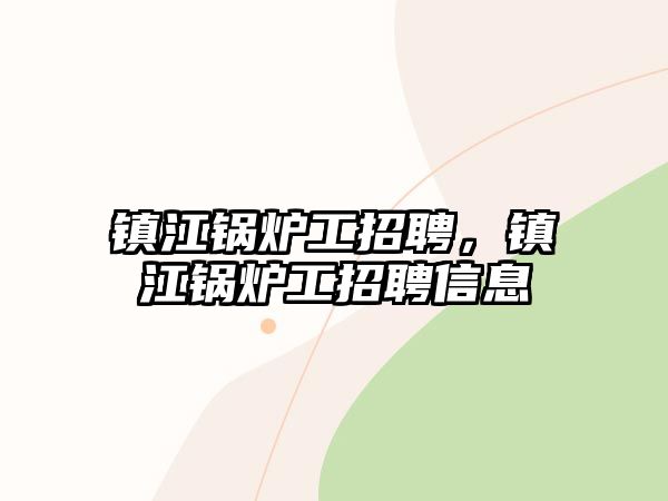 鎮(zhèn)江鍋爐工招聘，鎮(zhèn)江鍋爐工招聘信息