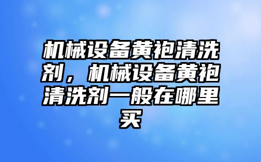 機械設(shè)備黃袍清洗劑，機械設(shè)備黃袍清洗劑一般在哪里買