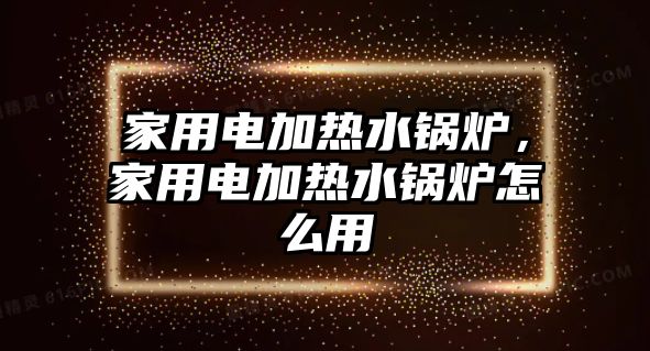 家用電加熱水鍋爐，家用電加熱水鍋爐怎么用