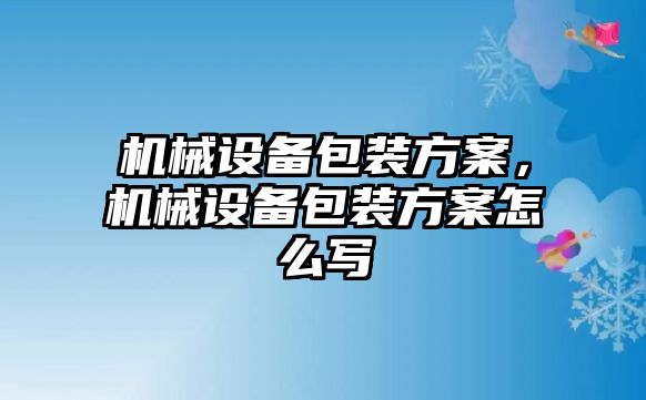 機(jī)械設(shè)備包裝方案，機(jī)械設(shè)備包裝方案怎么寫(xiě)