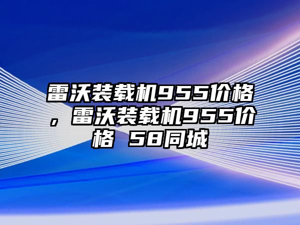 雷沃裝載機955價格，雷沃裝載機955價格 58同城