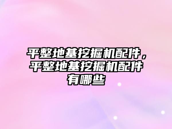 平整地基挖掘機配件，平整地基挖掘機配件有哪些