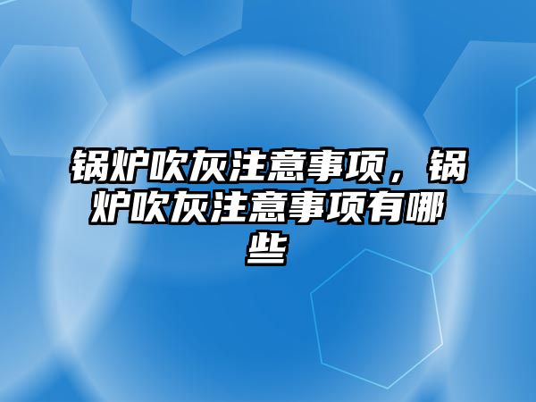 鍋爐吹灰注意事項，鍋爐吹灰注意事項有哪些