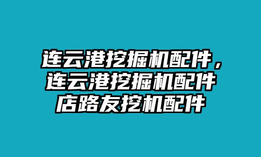 連云港挖掘機配件，連云港挖掘機配件店路友挖機配件