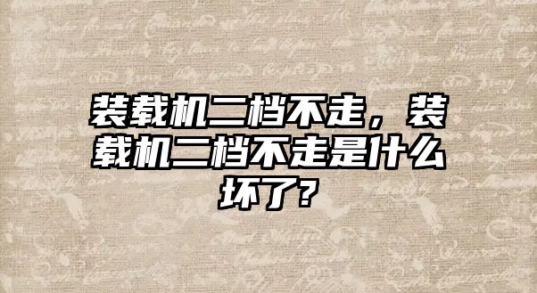 裝載機(jī)二檔不走，裝載機(jī)二檔不走是什么壞了?