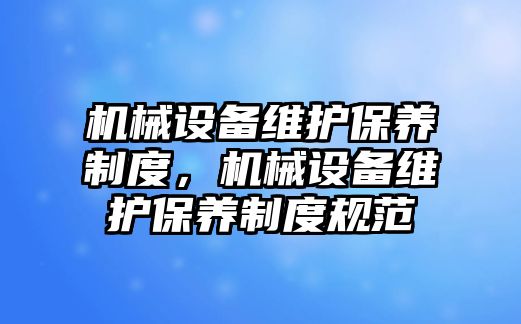 機械設(shè)備維護保養(yǎng)制度，機械設(shè)備維護保養(yǎng)制度規(guī)范