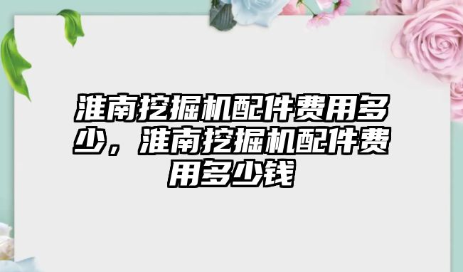 淮南挖掘機配件費用多少，淮南挖掘機配件費用多少錢