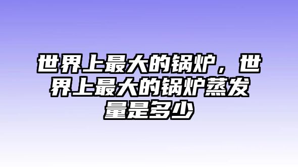 世界上最大的鍋爐，世界上最大的鍋爐蒸發(fā)量是多少