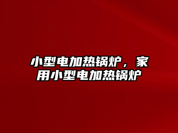 小型電加熱鍋爐，家用小型電加熱鍋爐