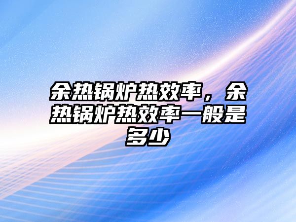 余熱鍋爐熱效率，余熱鍋爐熱效率一般是多少