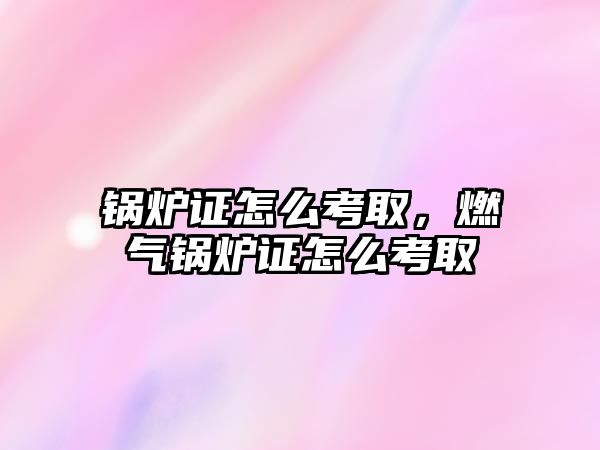 鍋爐證怎么考取，燃?xì)忮仩t證怎么考取