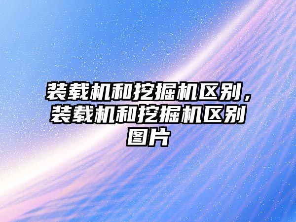 裝載機(jī)和挖掘機(jī)區(qū)別，裝載機(jī)和挖掘機(jī)區(qū)別圖片