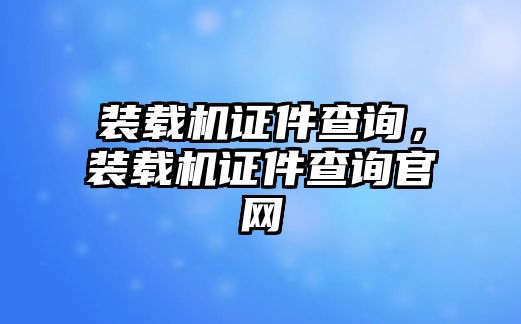 裝載機證件查詢，裝載機證件查詢官網(wǎng)