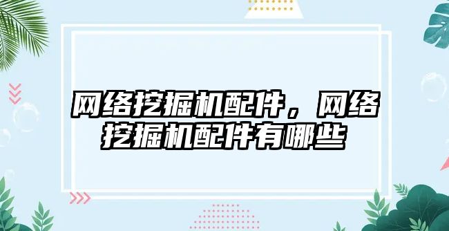 網(wǎng)絡挖掘機配件，網(wǎng)絡挖掘機配件有哪些