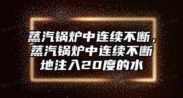 蒸汽鍋爐中連續(xù)不斷，蒸汽鍋爐中連續(xù)不斷地注入20度的水