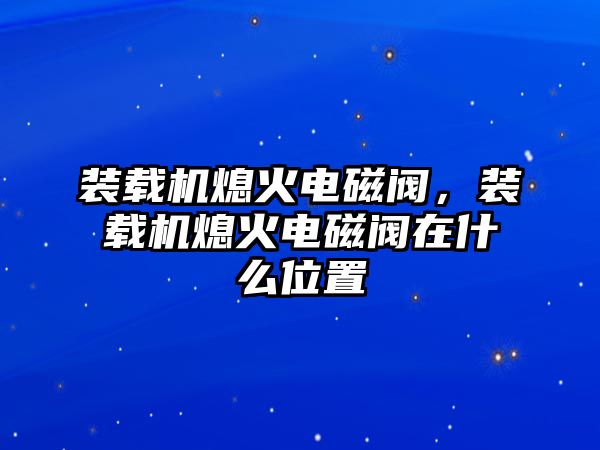 裝載機(jī)熄火電磁閥，裝載機(jī)熄火電磁閥在什么位置