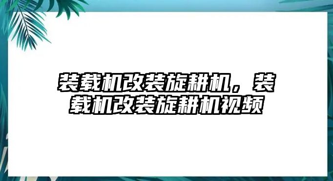 裝載機改裝旋耕機，裝載機改裝旋耕機視頻