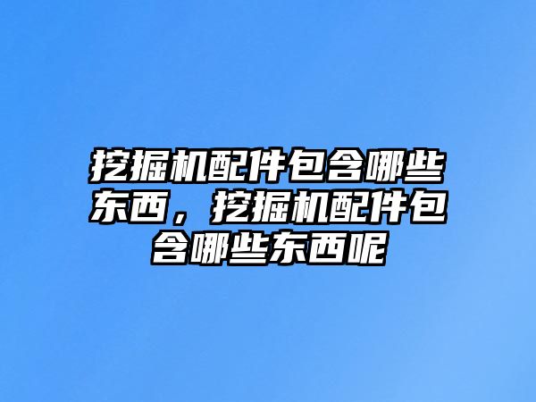 挖掘機配件包含哪些東西，挖掘機配件包含哪些東西呢