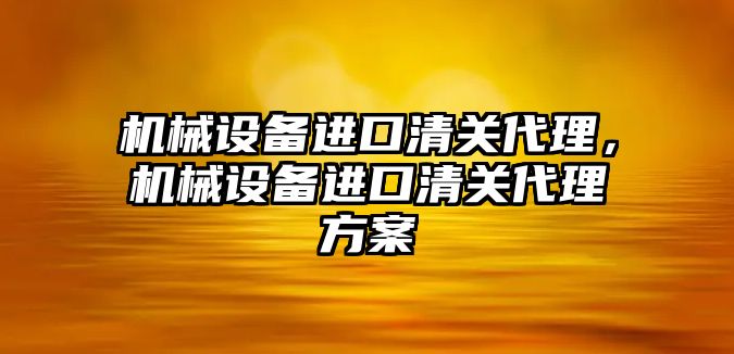 機械設備進口清關代理，機械設備進口清關代理方案