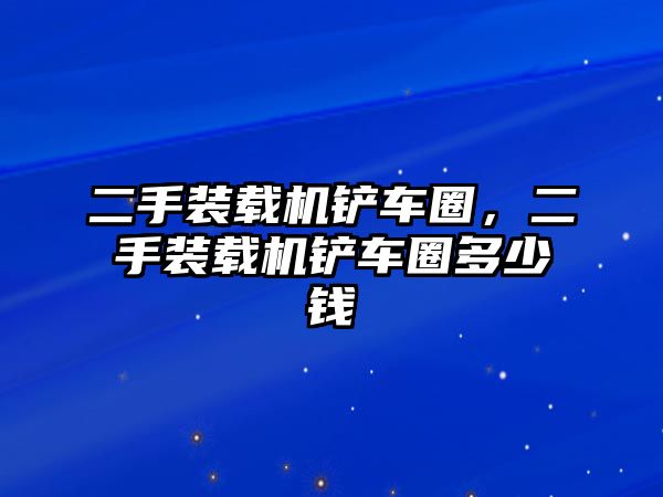 二手裝載機鏟車圈，二手裝載機鏟車圈多少錢