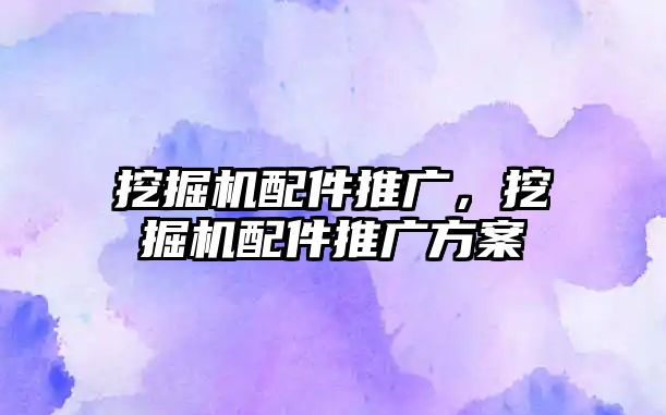 挖掘機(jī)配件推廣，挖掘機(jī)配件推廣方案