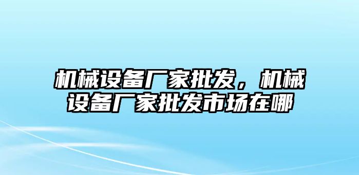 機械設(shè)備廠家批發(fā)，機械設(shè)備廠家批發(fā)市場在哪