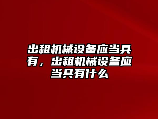 出租機械設(shè)備應(yīng)當(dāng)具有，出租機械設(shè)備應(yīng)當(dāng)具有什么