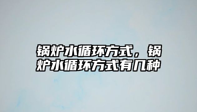 鍋爐水循環(huán)方式，鍋爐水循環(huán)方式有幾種