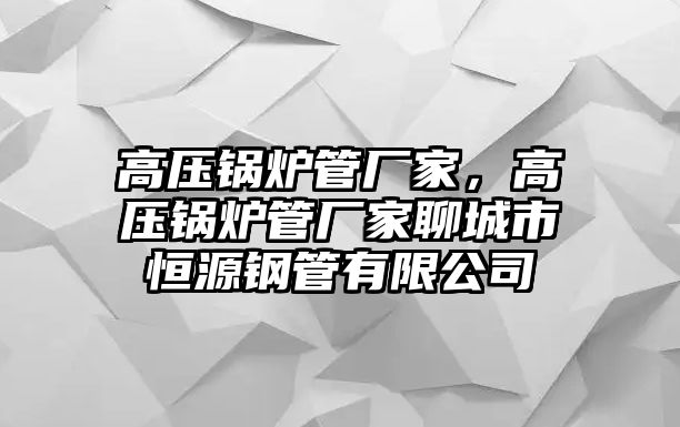 高壓鍋爐管廠家，高壓鍋爐管廠家聊城市恒源鋼管有限公司