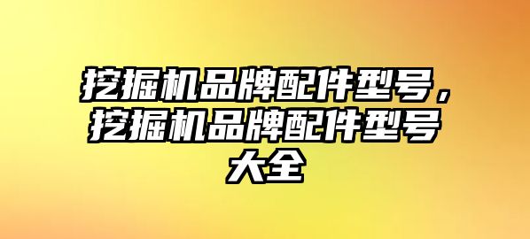 挖掘機(jī)品牌配件型號(hào)，挖掘機(jī)品牌配件型號(hào)大全