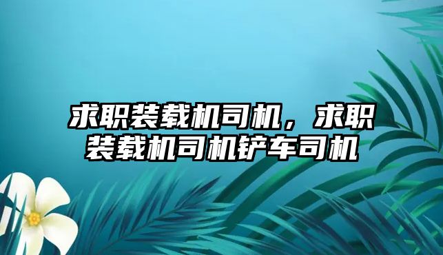 求職裝載機司機，求職裝載機司機鏟車司機