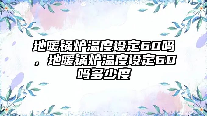 地暖鍋爐溫度設(shè)定60嗎，地暖鍋爐溫度設(shè)定60嗎多少度