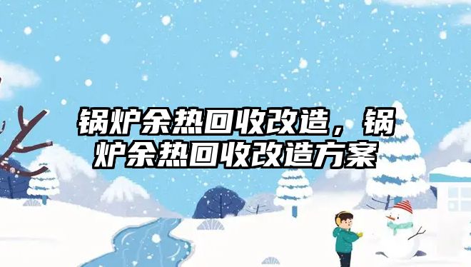 鍋爐余熱回收改造，鍋爐余熱回收改造方案