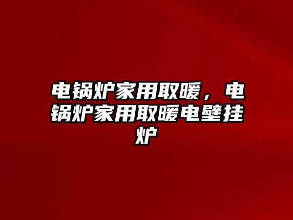 電鍋爐家用取暖，電鍋爐家用取暖電壁掛爐