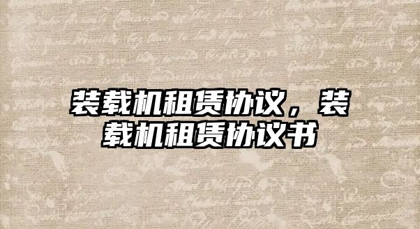 裝載機(jī)租賃協(xié)議，裝載機(jī)租賃協(xié)議書