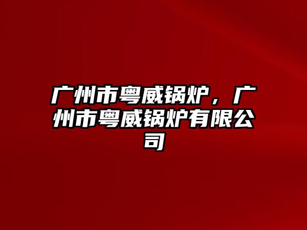 廣州市粵威鍋爐，廣州市粵威鍋爐有限公司