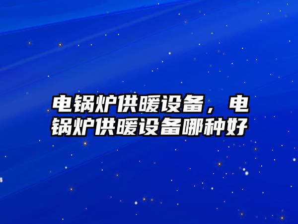 電鍋爐供暖設(shè)備，電鍋爐供暖設(shè)備哪種好