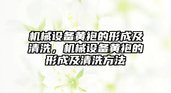 機(jī)械設(shè)備黃袍的形成及清洗，機(jī)械設(shè)備黃袍的形成及清洗方法