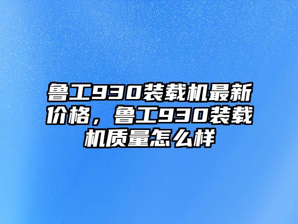 魯工930裝載機最新價格，魯工930裝載機質(zhì)量怎么樣