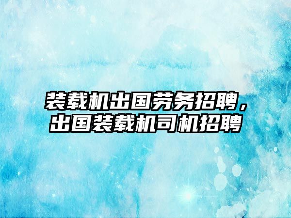 裝載機出國勞務(wù)招聘，出國裝載機司機招聘