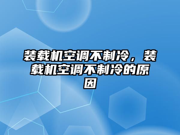 裝載機(jī)空調(diào)不制冷，裝載機(jī)空調(diào)不制冷的原因